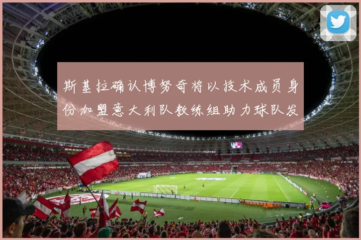 斯基拉确认博努奇将以技术成员身份加盟意大利队教练组助力球队发展