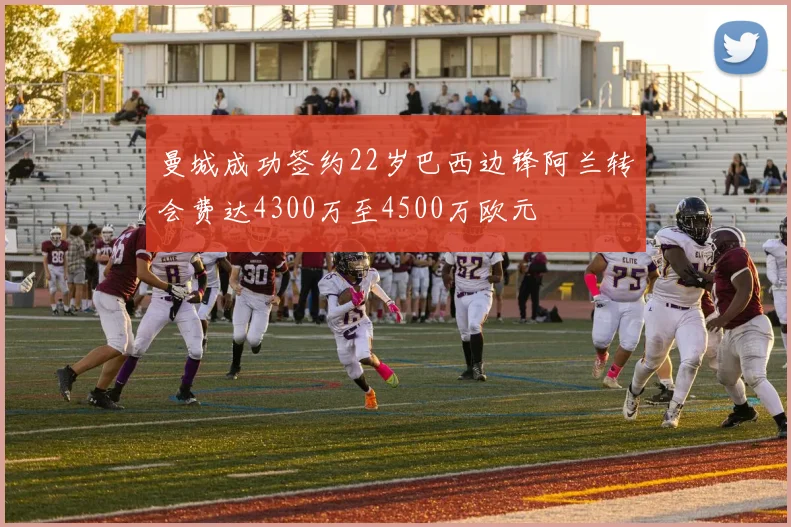 曼城成功签约22岁巴西边锋阿兰转会费达4300万至4500万欧元