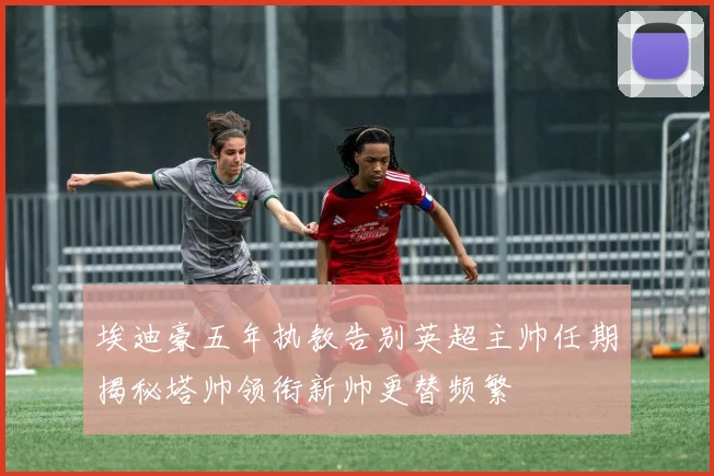 埃迪豪五年执教告别英超主帅任期揭秘塔帅领衔新帅更替频繁