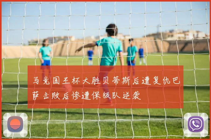 马竞国王杯大胜贝蒂斯后遭复仇巴萨击败后惨遭保级队逆袭
