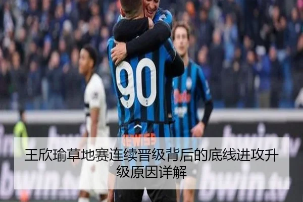 王欣瑜草地赛连续晋级背后的底线进攻升级原因详解