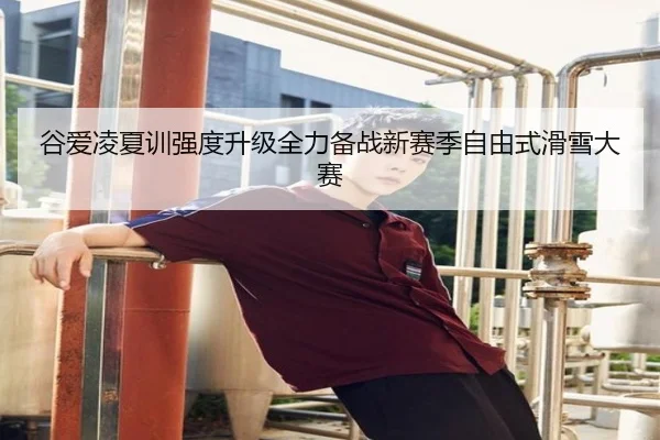 谷爱凌夏训强度升级全力备战新赛季自由式滑雪大赛
